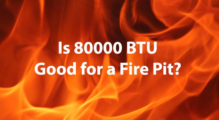 Is 80000 BTU Good for a Fire Pit?